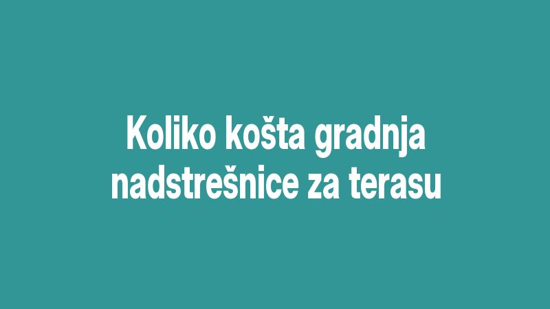 Koliko košta gradnja nadstrešnice za terasu